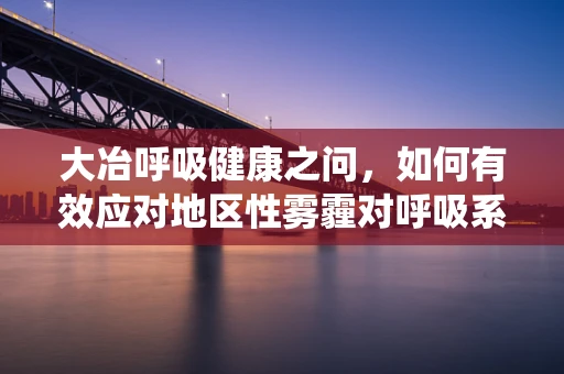 大冶呼吸健康之问，如何有效应对地区性雾霾对呼吸系统的影响？