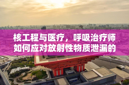 核工程与医疗，呼吸治疗师如何应对放射性物质泄漏的挑战？