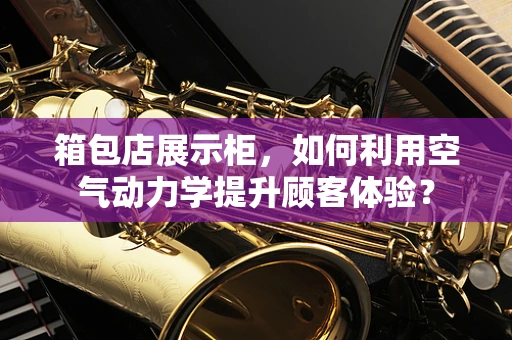 箱包店展示柜，如何利用空气动力学提升顾客体验？