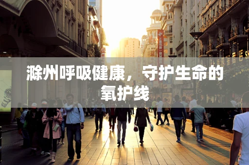 滁州呼吸健康，守护生命的氧护线