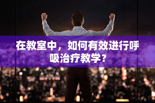 在教室中，如何有效进行呼吸治疗教学？