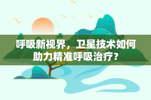 呼吸新视界，卫星技术如何助力精准呼吸治疗？