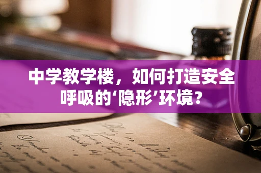中学教学楼，如何打造安全呼吸的‘隐形’环境？