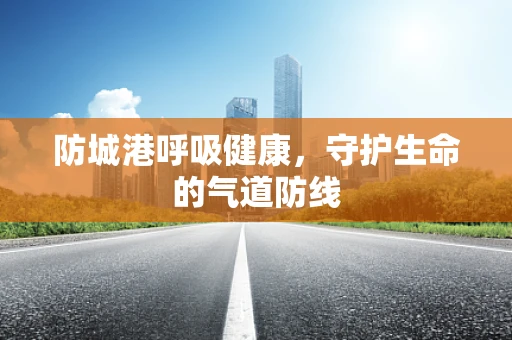 防城港呼吸健康，守护生命的气道防线