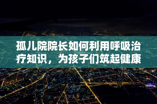 孤儿院院长如何利用呼吸治疗知识，为孩子们筑起健康防线？