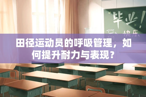 田径运动员的呼吸管理，如何提升耐力与表现？