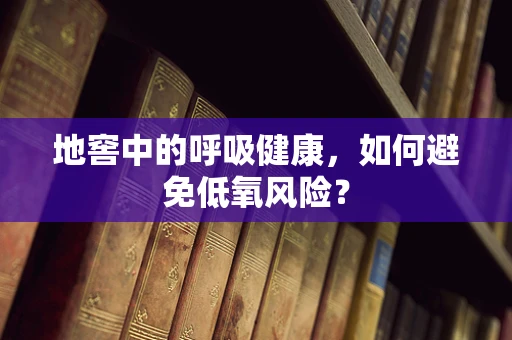 地窖中的呼吸健康，如何避免低氧风险？