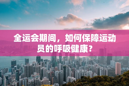 全运会期间，如何保障运动员的呼吸健康？