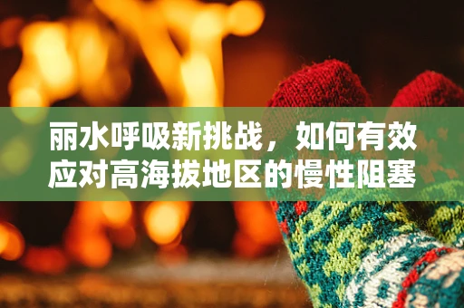 丽水呼吸新挑战，如何有效应对高海拔地区的慢性阻塞性肺疾病？