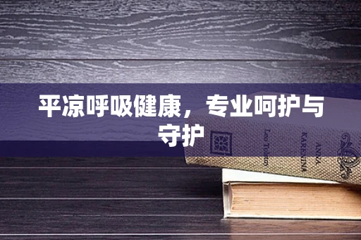 平凉呼吸健康，专业呵护与守护