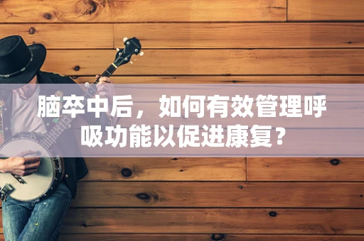 脑卒中后，如何有效管理呼吸功能以促进康复？