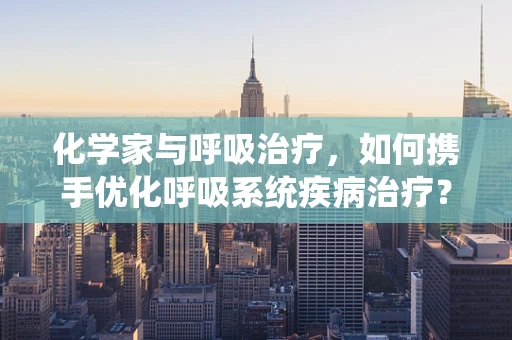 化学家与呼吸治疗，如何携手优化呼吸系统疾病治疗？