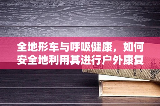 全地形车与呼吸健康，如何安全地利用其进行户外康复？