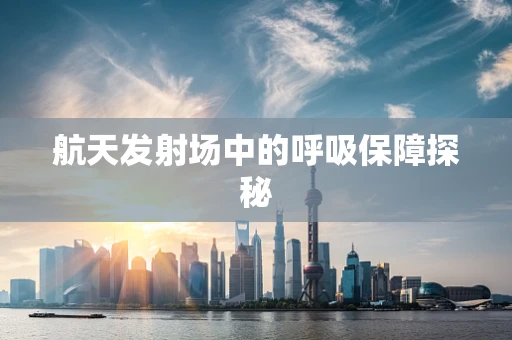 航天发射场中的呼吸保障探秘