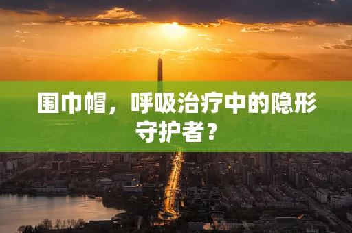 围巾帽，呼吸治疗中的隐形守护者？