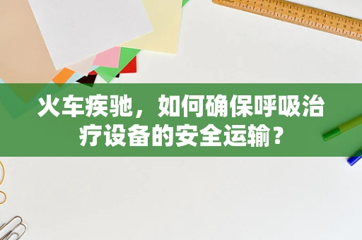 火车疾驰，如何确保呼吸治疗设备的安全运输？