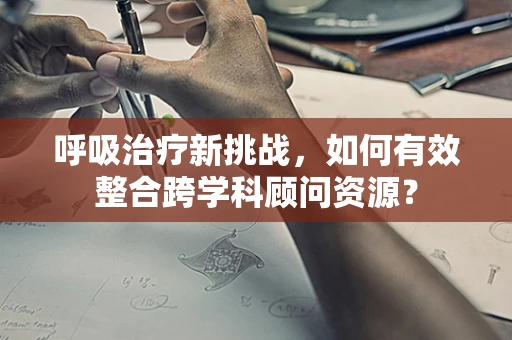 呼吸治疗新挑战，如何有效整合跨学科顾问资源？