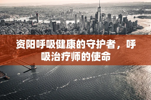资阳呼吸健康的守护者，呼吸治疗师的使命