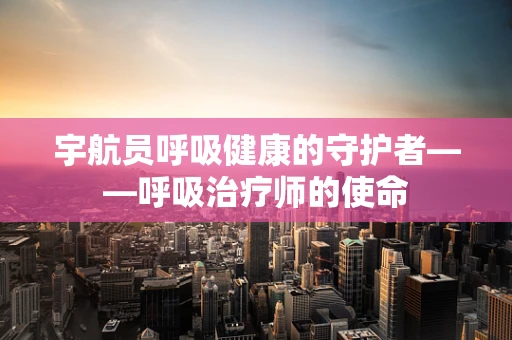 宇航员呼吸健康的守护者——呼吸治疗师的使命