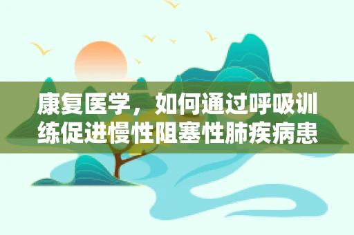 康复医学，如何通过呼吸训练促进慢性阻塞性肺疾病患者的康复？