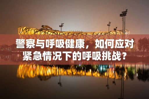 警察与呼吸健康，如何应对紧急情况下的呼吸挑战？