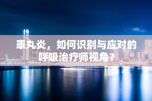 睾丸炎，如何识别与应对的呼吸治疗师视角？