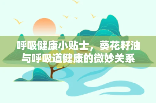 呼吸健康小贴士，葵花籽油与呼吸道健康的微妙关系