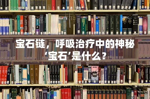 宝石链，呼吸治疗中的神秘‘宝石’是什么？
