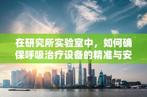 在研究所实验室中，如何确保呼吸治疗设备的精准与安全？