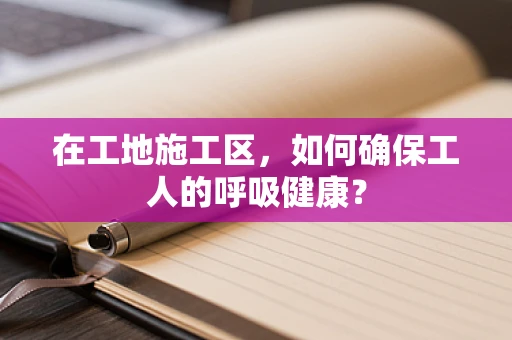 在工地施工区，如何确保工人的呼吸健康？