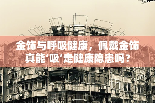 金饰与呼吸健康，佩戴金饰真能‘吸’走健康隐患吗？