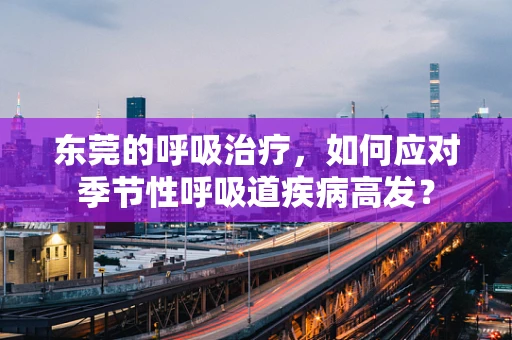 东莞的呼吸治疗，如何应对季节性呼吸道疾病高发？