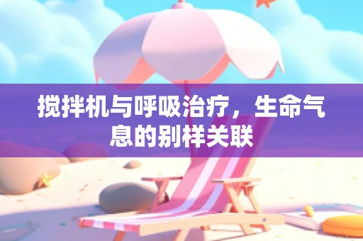 搅拌机与呼吸治疗，生命气息的别样关联