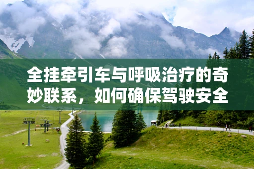 全挂牵引车与呼吸治疗的奇妙联系，如何确保驾驶安全与健康？
