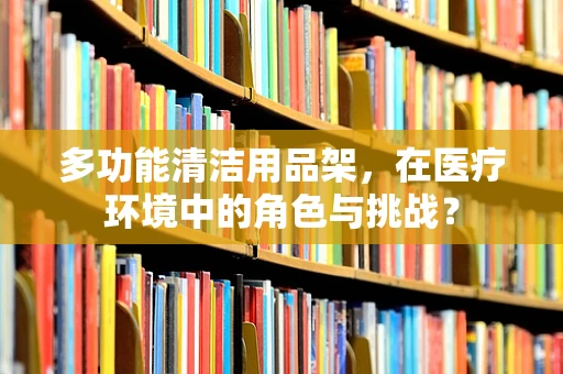 多功能清洁用品架，在医疗环境中的角色与挑战？