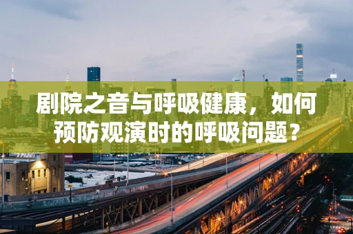 剧院之音与呼吸健康，如何预防观演时的呼吸问题？