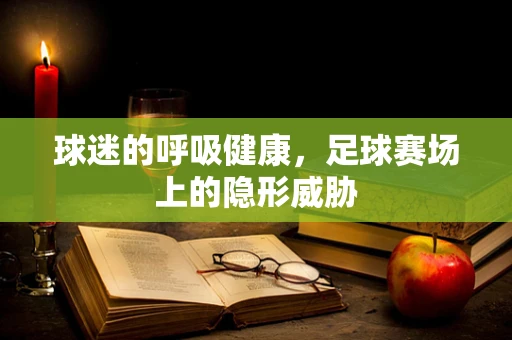 球迷的呼吸健康，足球赛场上的隐形威胁