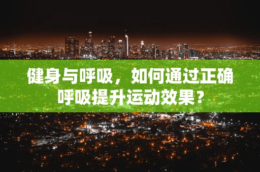 健身与呼吸，如何通过正确呼吸提升运动效果？
