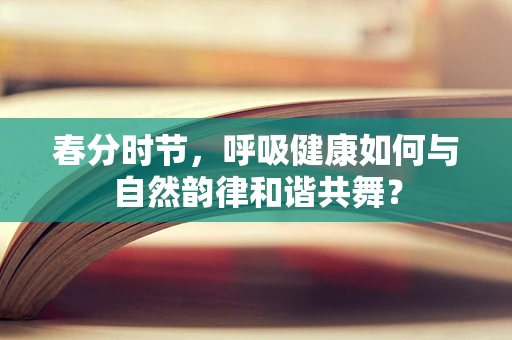 春分时节，呼吸健康如何与自然韵律和谐共舞？