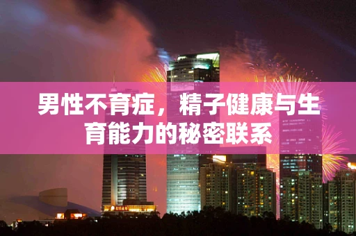 男性不育症，精子健康与生育能力的秘密联系