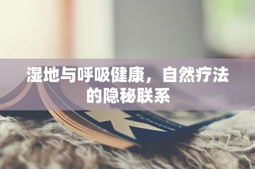 湿地与呼吸健康，自然疗法的隐秘联系