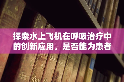 探索水上飞机在呼吸治疗中的创新应用，是否能为患者带来新的治疗视角？