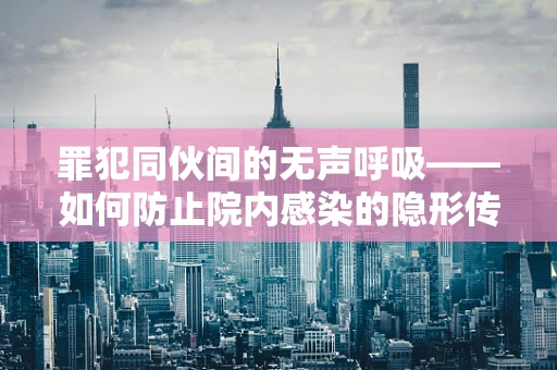 罪犯同伙间的无声呼吸——如何防止院内感染的隐形传播？