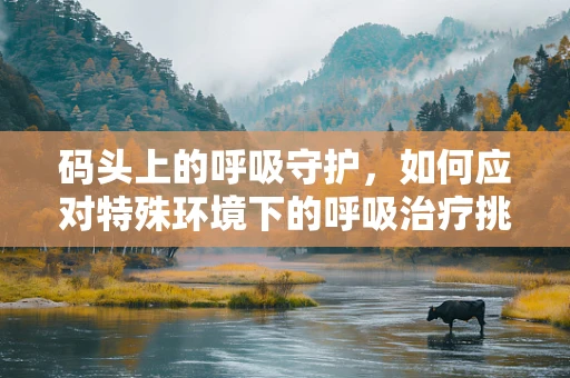 码头上的呼吸守护，如何应对特殊环境下的呼吸治疗挑战？