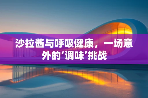 沙拉酱与呼吸健康，一场意外的‘调味’挑战