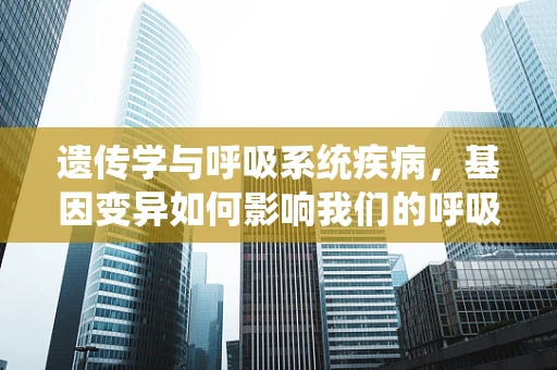 遗传学与呼吸系统疾病，基因变异如何影响我们的呼吸？
