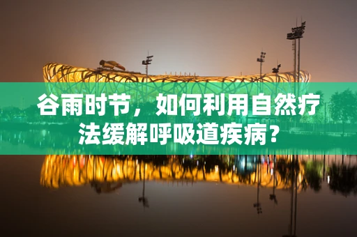 谷雨时节，如何利用自然疗法缓解呼吸道疾病？