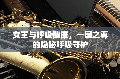女王与呼吸健康，一国之尊的隐秘呼吸守护
