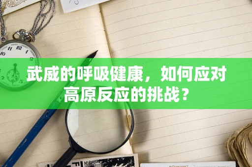 武威的呼吸健康，如何应对高原反应的挑战？