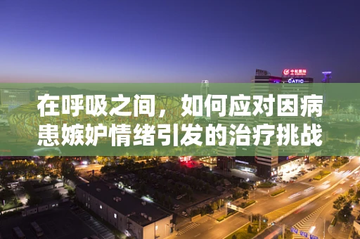 在呼吸之间，如何应对因病患嫉妒情绪引发的治疗挑战？
